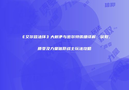 《艾尔登法环》大树矛与密尔特铁锤详解：获取、质变及力量信仰战士玩法攻略