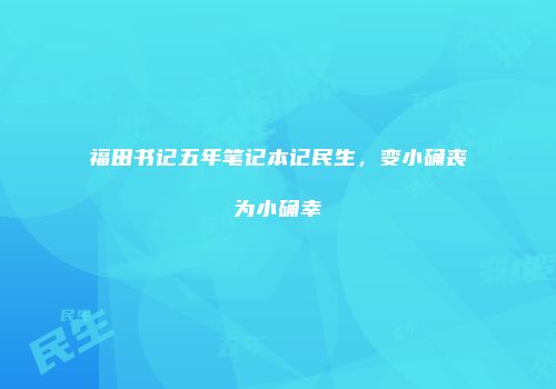 福田书记五年笔记本记民生，变小确丧为小确幸