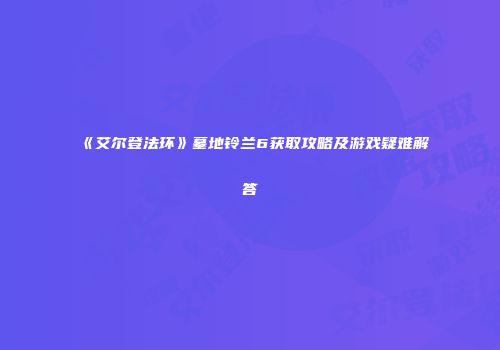 《艾尔登法环》墓地铃兰6获取攻略及游戏疑难解答
