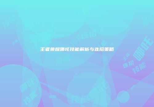王者荣耀哪吒技能解析与连招策略