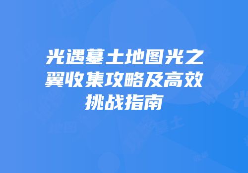 光遇墓土地图光之翼收集攻略及高效挑战指南