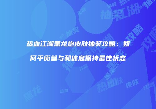 热血江湖黑龙炮皮肤抽奖攻略：如何平衡参与和休息保持最佳状态