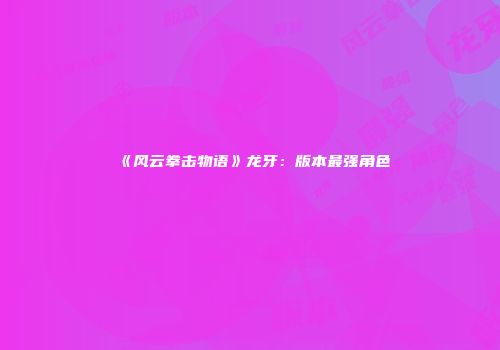 《风云拳击物语》龙牙：版本最强角色