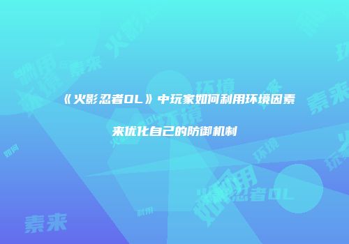 《火影忍者OL》中玩家如何利用环境因素来优化自己的防御机制
