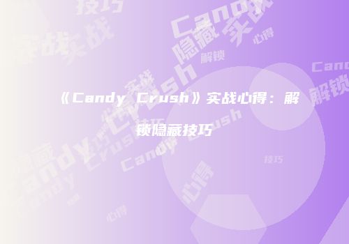 《Candy Crush》实战心得：解锁隐藏技巧
