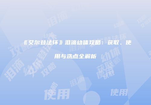 《艾尔登法环》泪滴幼体攻略：获取、使用与洗点全解析