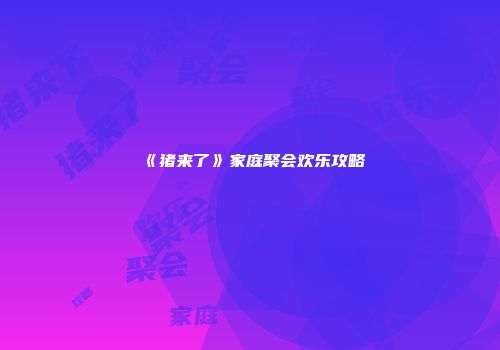 《猪来了》家庭聚会欢乐攻略