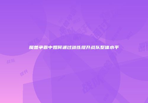 魔兽争霸中如何通过训练提升战队整体水平