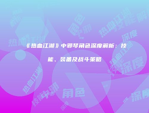 《热血江湖》中邪琴角色深度解析：技能、装备及战斗策略