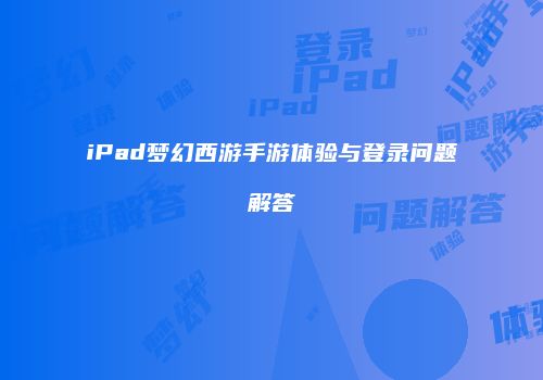 iPad梦幻西游手游体验与登录问题解答