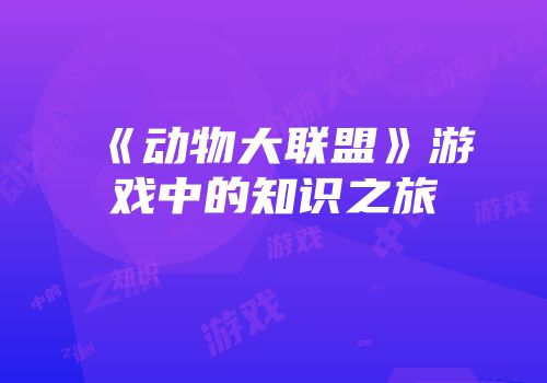 《动物大联盟》游戏中的知识之旅