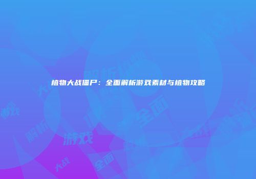 植物大战僵尸：全面解析游戏素材与植物攻略