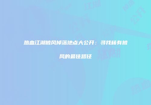 热血江湖披风掉落地点大公开：寻找稀有披风的最佳路径