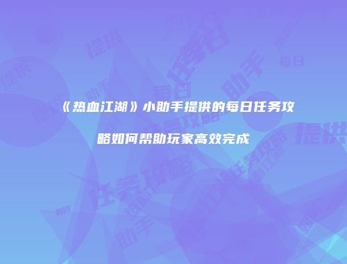 《热血江湖》小助手提供的每日任务攻略如何帮助玩家高效完成