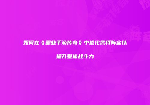 如何在《霸业手游传奇》中优化武将阵容以提升整体战斗力