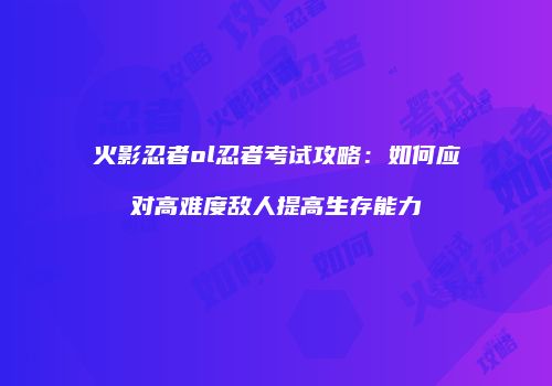 火影忍者ol忍者考试攻略：如何应对高难度敌人提高生存能力