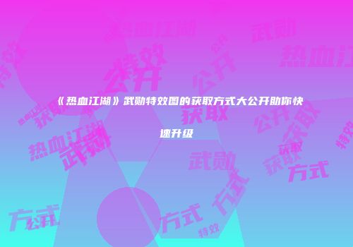 《热血江湖》武勋特效图的获取方式大公开助你快速升级