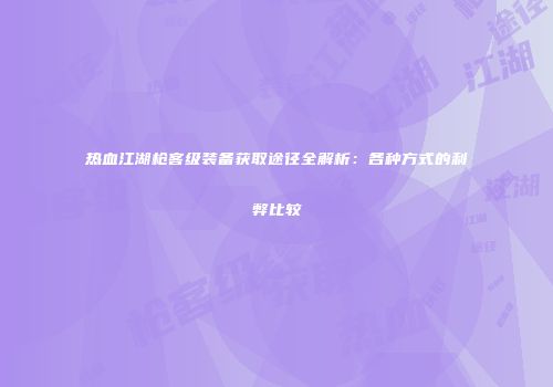 热血江湖枪客级装备获取途径全解析:各种方式的利弊比较