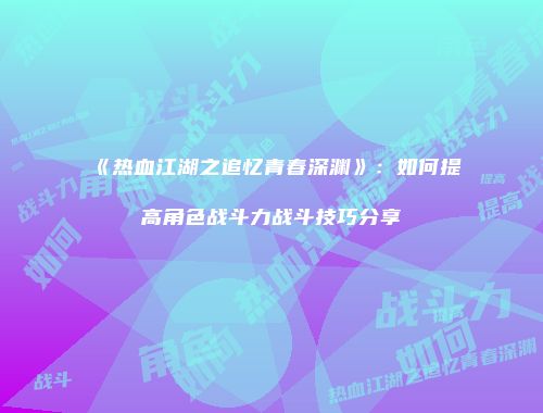 《热血江湖之追忆青春深渊》：如何提高角色战斗力战斗技巧分享