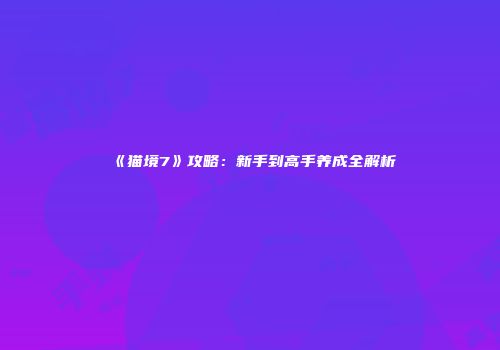 《猫境7》攻略：新手到高手养成全解析