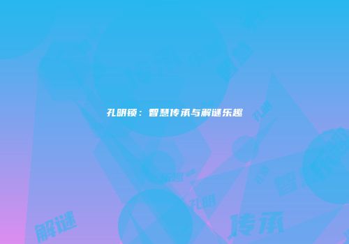孔明锁：智慧传承与解谜乐趣