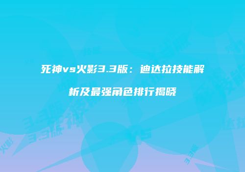 死神vs火影3.3版：迪达拉技能解析及最强角色排行揭晓