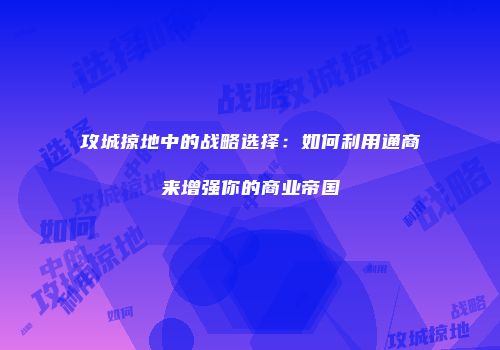 攻城掠地中的战略选择：如何利用通商来增强你的商业帝国
