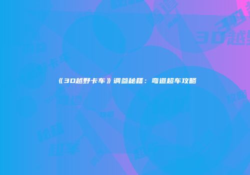 《3D越野卡车》调参秘籍：弯道超车攻略
