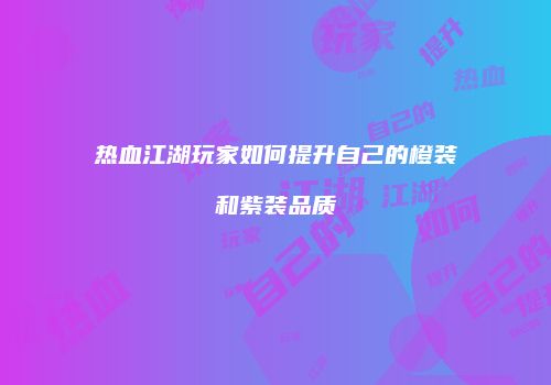 热血江湖玩家如何提升自己的橙装和紫装品质