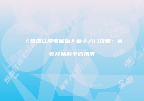 《热血江湖电脑版》新手入门攻略：从零开始的全面指南