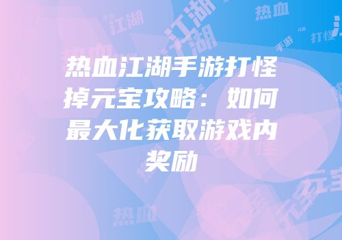 热血江湖手游打怪掉元宝攻略：如何最大化获取游戏内奖励