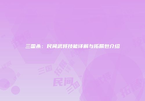 三国杀：民间武将技能详解与拓展包介绍