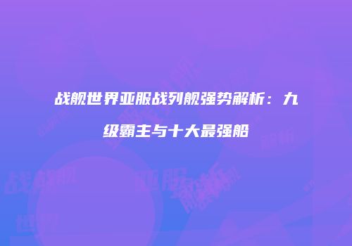 战舰世界亚服战列舰强势解析：九级霸主与十大最强船