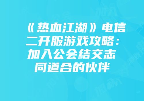 《热血江湖》电信二开服游戏攻略：加入公会结交志同道合的伙伴