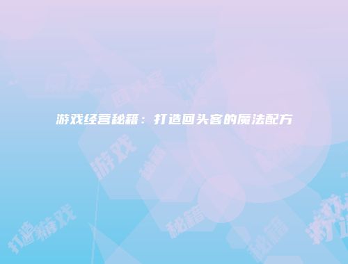 游戏经营秘籍：打造回头客的魔法配方