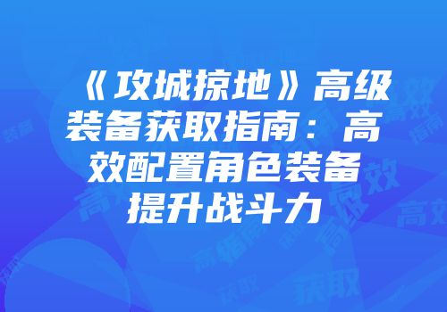 《攻城掠地》高级装备获取指南：高效配置角色装备提升战斗力
