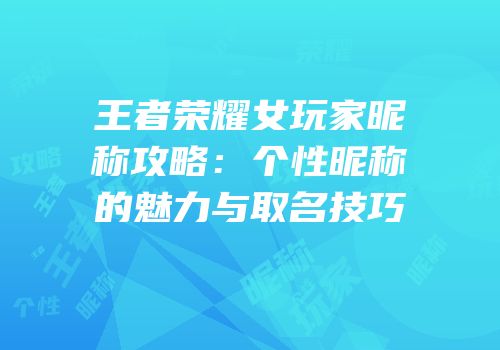 王者荣耀女玩家昵称攻略：个性昵称的魅力与取名技巧