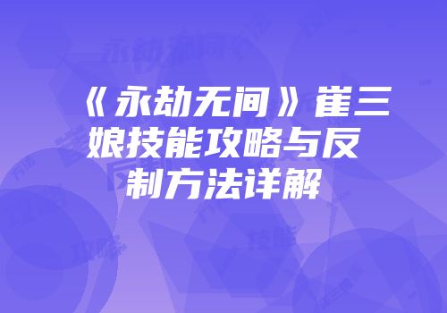 《永劫无间》崔三娘技能攻略与反制方法详解