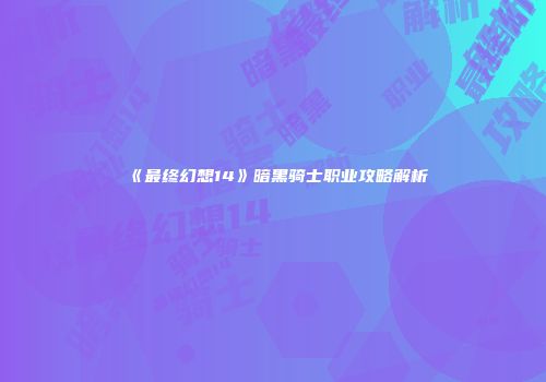 《最终幻想14》暗黑骑士职业攻略解析