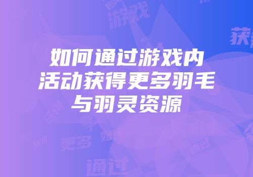 如何通过游戏内活动获得更多羽毛与羽灵资源
