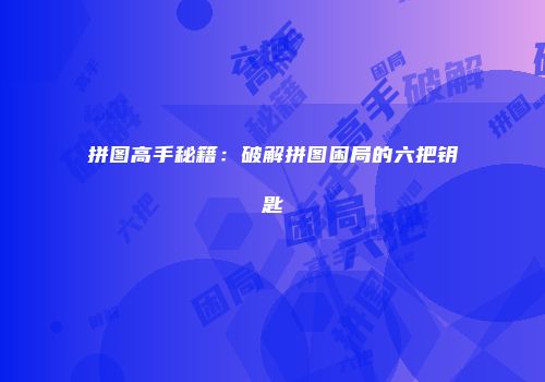 拼图高手秘籍：破解拼图困局的六把钥匙