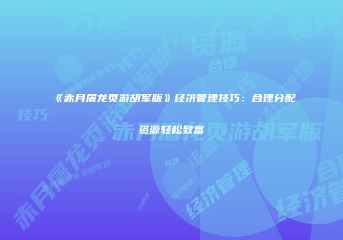 《赤月屠龙页游胡军版》经济管理技巧：合理分配资源轻松致富