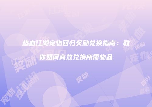 热血江湖宠物回归奖励兑换指南：教你如何高效兑换所需物品