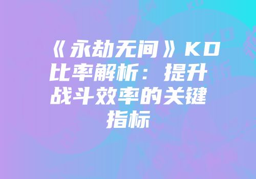 《永劫无间》KD比率解析：提升战斗效率的关键指标