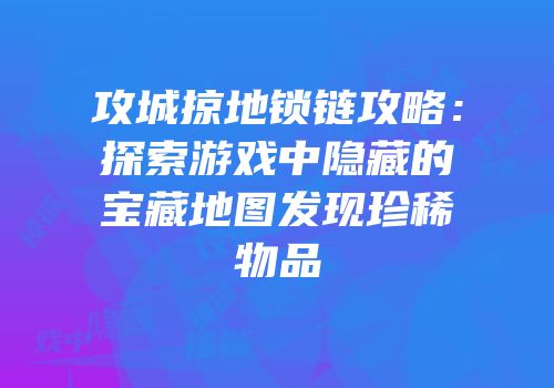 攻城掠地锁链攻略:探索游戏中隐藏的宝藏地图发现珍稀物品
