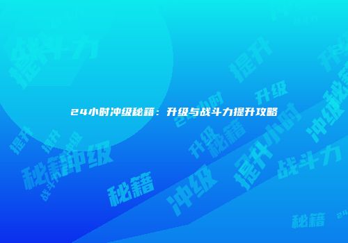 24小时冲级秘籍：升级与战斗力提升攻略