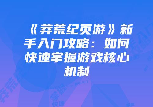 《莽荒纪页游》新手入门攻略：如何快速掌握游戏核心机制