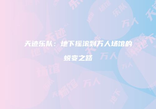 天迹乐队：地下摇滚到万人场馆的蜕变之路