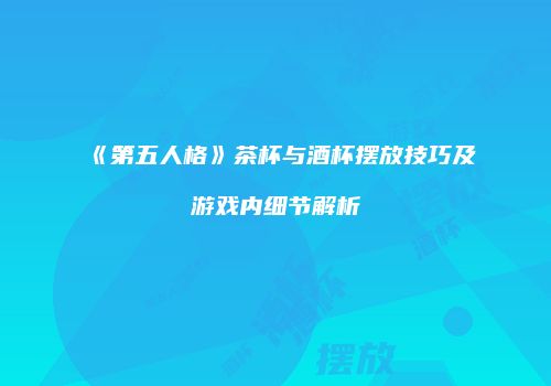 《第五人格》茶杯与酒杯摆放技巧及游戏内细节解析