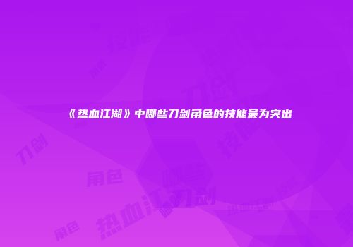 《热血江湖》中哪些刀剑角色的技能最为突出